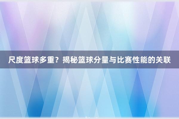 尺度篮球多重？揭秘篮球分量与比赛性能的关联